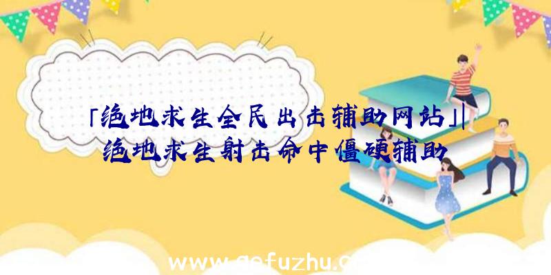 「绝地求生全民出击辅助网站」|绝地求生射击命中僵硬辅助